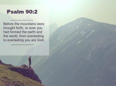 Psalm 90:2 Before the mountains were brought forth, or ever you had formed the earth and the world, from everlasting to everlasting you are God.