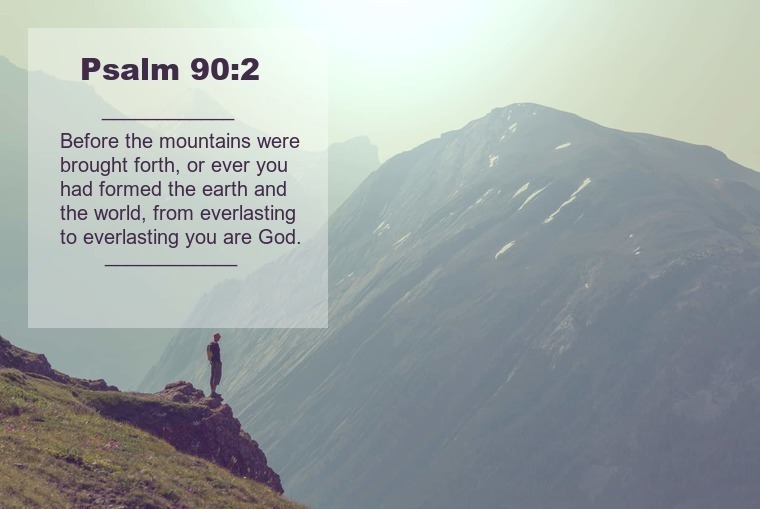 Psalm 90:2 Before the mountains were brought forth, or ever you had formed the earth and the world, from everlasting to everlasting you are God.
