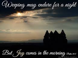 Weeping may endure for a night but Joy comes in the morning