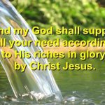 And my God shall supply all your need according to His riches in glory by Christ Jesus   Philippians 419