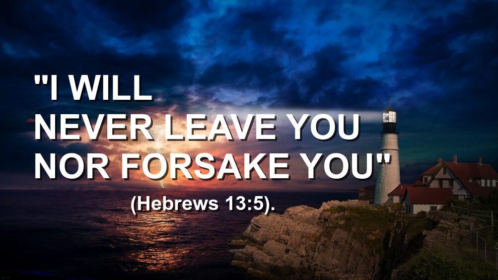 I will never leave you nor forsake you (Hebrews 13-5)
